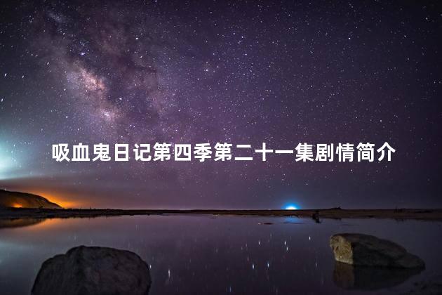 吸血鬼日记第四季第二十一集剧情简介 血族第四季剧情